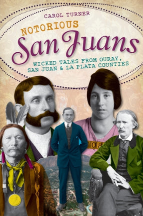 Notorious San Juans Wicked Tales from Ouray San Juan and La Plata Counties