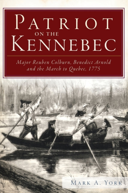 Patriot on the Kennebec Major Reuben Colburn Benedict Arnold and the March to Quebec 1775