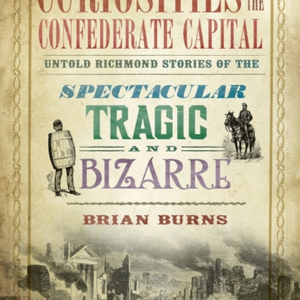 Curiosities of the Confederate Capital Untold Richmond Stories of the Spectacular Tragic and Bizarre