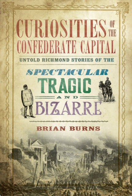 Curiosities of the Confederate Capital Untold Richmond Stories of the Spectacular Tragic and Bizarre