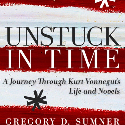 Unstuck In Time: A Journey Through Kurt Vonnegut's Life and Novels