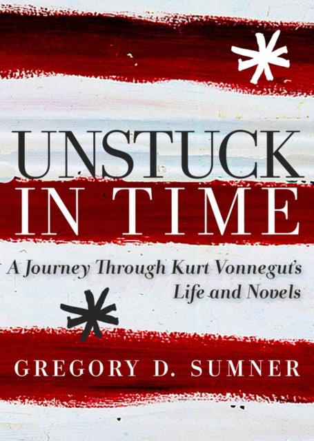 Unstuck In Time: A Journey Through Kurt Vonnegut's Life and Novels