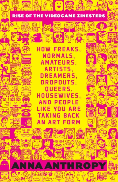 Rise Of The Videogame Zinesters: How Freaks, Normals, Amateurs, Artists, Dreamers, Drop-outs, Queers, Housewives Are Taking Back an Art Form