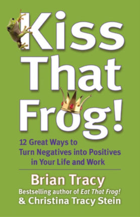 Kiss That Frog! 12 Great Ways to Turn Negatives into Positives in Your Life and Work