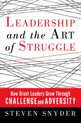 Leadership and the Art of Struggle: How Great Leaders Grow Through Challenge and Adversity