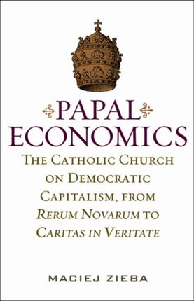 Papal Economics: The Catholic Church on Democratic Capitalism, from Rerum Novarum to Caritas in Veritate