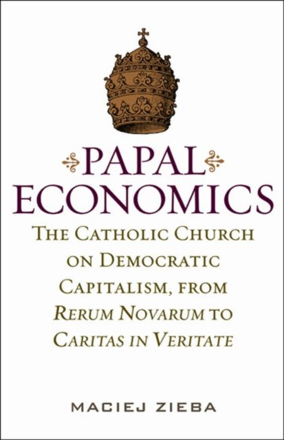 Papal Economics: The Catholic Church on Democratic Capitalism, from Rerum Novarum to Caritas in Veritate