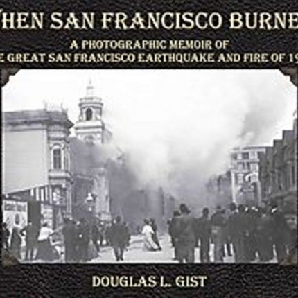 When San Francisco Burned: A Photographic Memoir of the Great San Francisco Earthquake & Fire of 1906