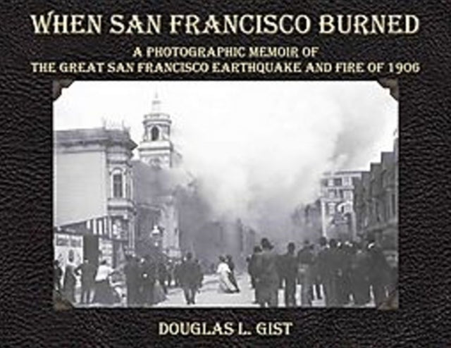 When San Francisco Burned: A Photographic Memoir of the Great San Francisco Earthquake & Fire of 1906