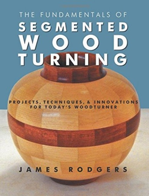 Fundamentals of Segmented Woodturning: Projects, Techniques & Innovations for Today's Woodturner