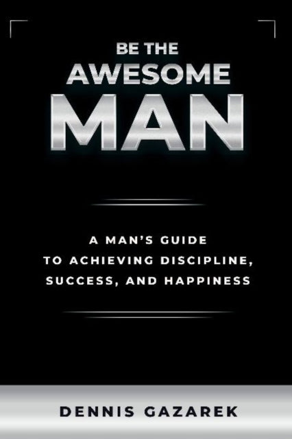 Be the Awesome Man: A Young Man's Guide to Achieving Discipline, Success and Happiness