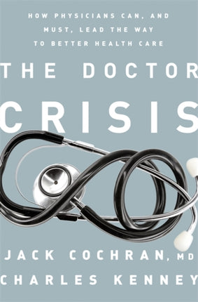 The Doctor Crisis How Physicians Can and Must Lead the Way to Better Health Care