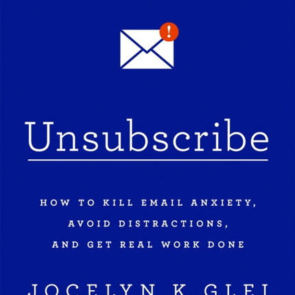 Unsubscribe How to Kill Email Anxiety Avoid Distractions and Get Real Work Done