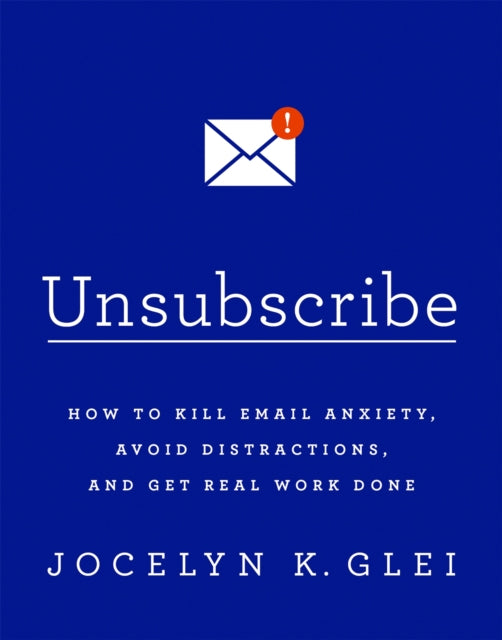 Unsubscribe How to Kill Email Anxiety Avoid Distractions and Get Real Work Done