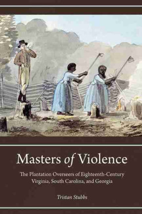 Masters of Violence: Plantation Overseers of Eighteenth-Century Virginia, South Carolina, and Georgia