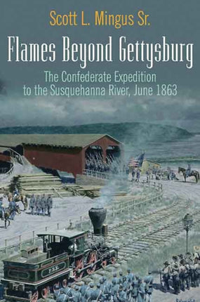 Flames Beyond Gettysburg: The Confederate Expedition to the Susquehanna River, June 1863