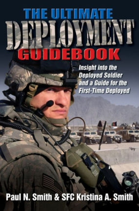 The Ultimate Deployment Guidebook: Insight into the Deployed Soldier and a Guide for the First-Time Deployed