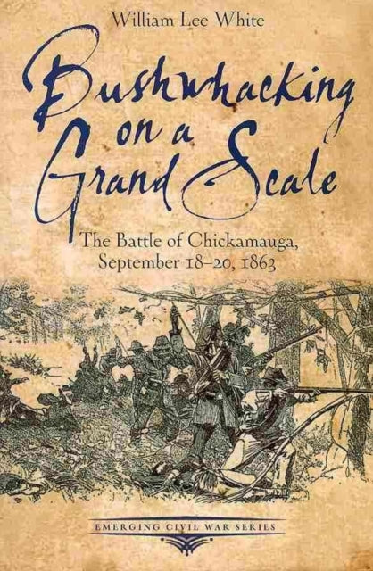 Bushwhacking on a Grand Scale The Battle of Chickamauga September 1820 1863 Emerging Civil War Series