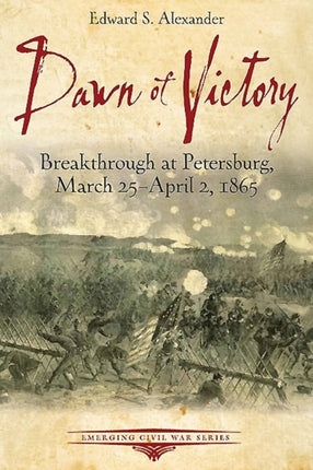 Dawn of Victory Breakthrough at Petersburg March 25  April 2 1865 Emerging Civil War Series