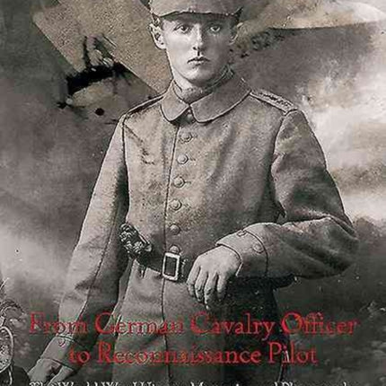 From German Cavalry Officer to Reconnaissance Pilot: The World War I History, Memories, and Photographs of Leonhard Rempe, 19141921