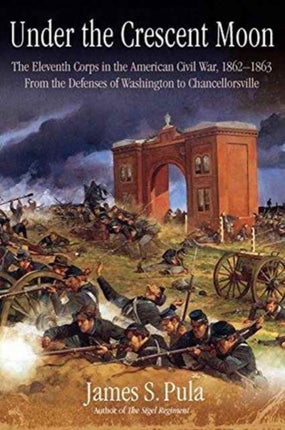 Under the Crescent Moon: the Eleventh Corps in the American Civil War, 1862-1864: From the Defenses of Washington to Chancellorsville