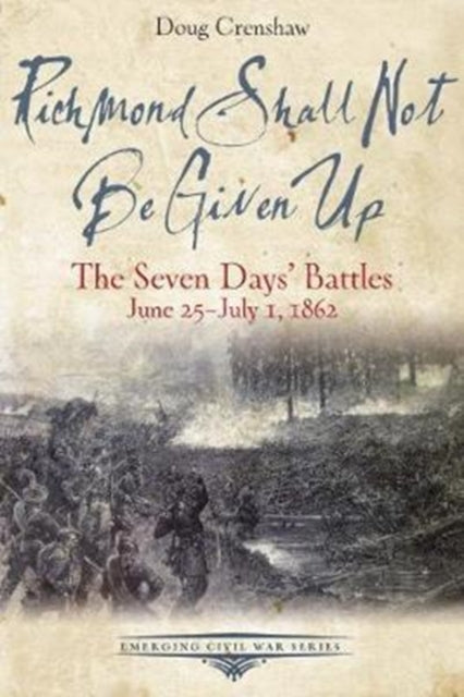 Richmond Shall Not be Given Up: The Seven Days’ Battles, June 25-July 1, 1862