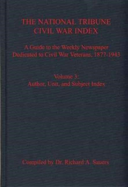 The National Tribune Civil War Index, Volume 3: A Guide to the Weekly Newspaper Dedicated to Civil War Veterans, 1877-1943, Volume 3: Author, Unit, and Subject Index