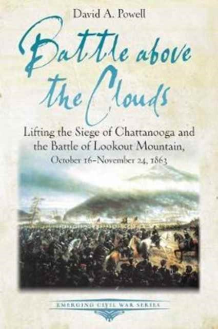 Battle Above the Clouds: Lifting the Siege of Chattanooga and the Battle of Lookout Mountain, October 16 - November 24, 1863