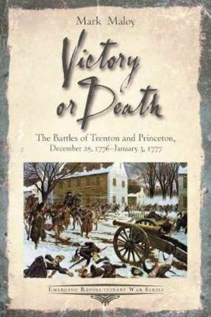 Victory or Death: The Battles of Trenton and Princeton, December 25, 1776 - January 3, 1777