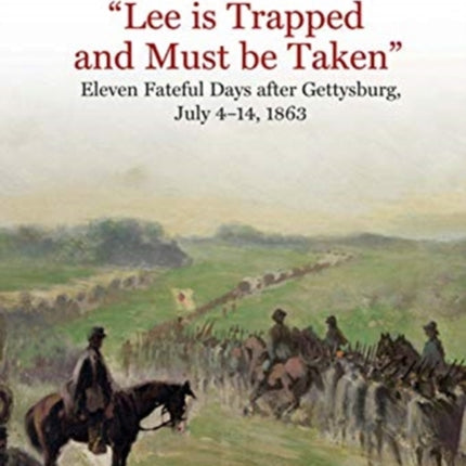 “Lee is Trapped, and Must be Taken”: Eleven Fateful Days After Gettysburg: July 4 to July 14, 1863