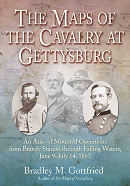 The Maps of the Cavalry at Gettysburg: An Atlas of Mounted Operations from Brandy Station Through Falling Waters, June 9 – July 14, 1863
