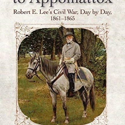 From Arlington to Appomattox: Robert E. Lee’s Civil War, Day by Day, 1861-1865