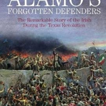 The Alamo’s Forgotten Defenders: The Remarkable Story of the Irish During the Texas Revolution