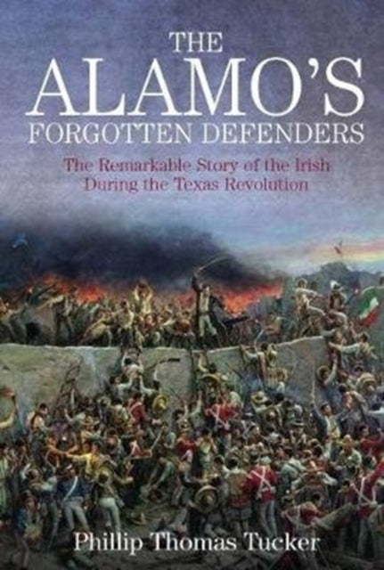 The Alamo’s Forgotten Defenders: The Remarkable Story of the Irish During the Texas Revolution