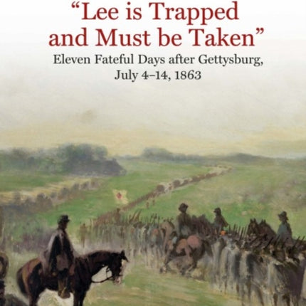 “Lee is Trapped and Must be Taken”: Eleven Fateful Days After Gettysburg, July 4–14, 1863