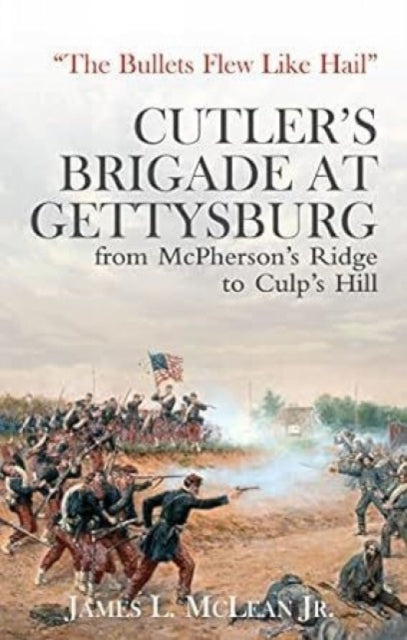 “The Bullets Flew Like Hail”: Cutler’S Brigade at Gettysburg from Mcpherson’s Ridge to Culp’s Hill