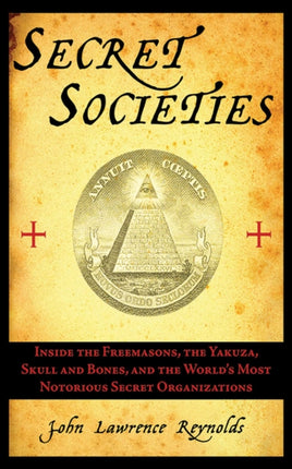 Secret Societies Inside the Freemasons the Yakuza Skull and Bones and the Worlds Most Notorious Secret Organizations