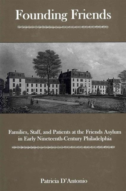 Founding Friends: Families, Staff, And Patients at the Friends Asylum in Early Nineteenth-century Philadelphia