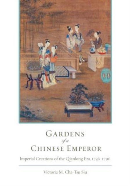 Gardens of a Chinese Emperor: Imperial Creations of the Qianlong Era, 1736–1796