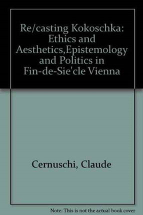 Re/Casting Kokoschka: ETHICS AND AESTHETICS,EPISTEMOLOGY AND POLITICS IN FIN-DE-SIE`CLE VIENNA