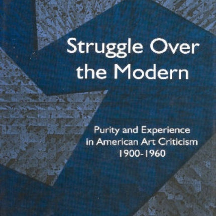 Struggle Over the Modern: Purity and Experience in American Art Criticism 1900 - 1960