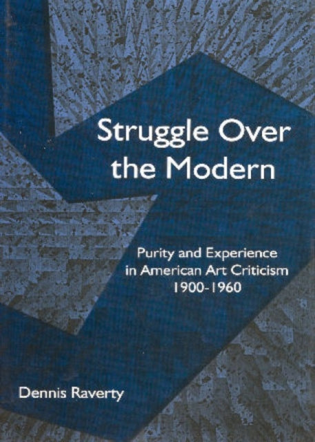 Struggle Over the Modern: Purity and Experience in American Art Criticism 1900 - 1960