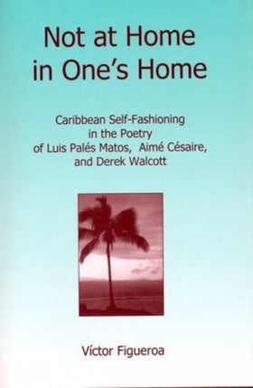 Not at Home in One's Home: Caribbean Self-Fashioning in the Poetry of Luis Pales Matos, Aime Cesaire and Derek Walcott