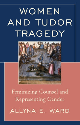 Women and Tudor Tragedy: Feminizing Counsel and