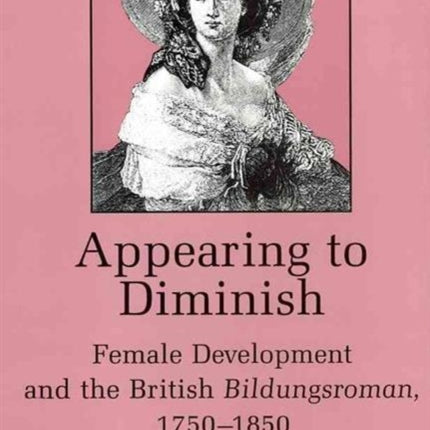 Appearing to Diminish: Female Development and the British Bildungsroman, 1750-1850