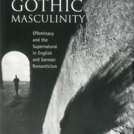 Gothic Masculinity: Effeminacy and the Supernatural in English and German Romanticism