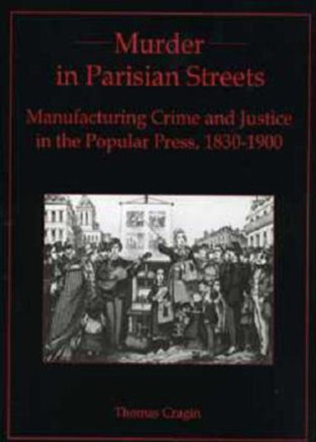 Murder in Parisian Streets: Manufacturing Crime and Justice in the Popular Press, 1830-1900