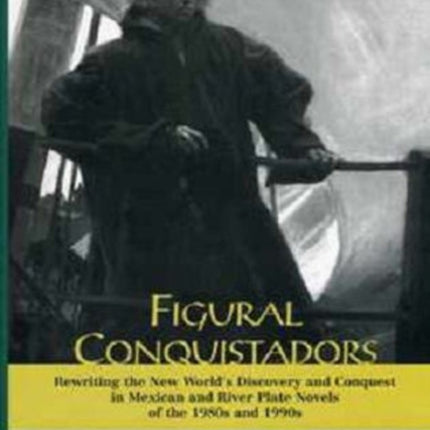 Figural Conquistadors: Rewriting the New World's Discovery and Conquest in Mexican and River Plate Novels of the 1980s And 1990s