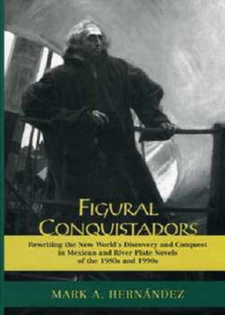 Figural Conquistadors: Rewriting the New World's Discovery and Conquest in Mexican and River Plate Novels of the 1980s And 1990s