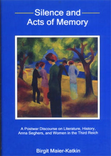 Silence and Acts of Memory: A Postwar Discourse on Literature, History, Anna Seghers, and Women in the Third Reich